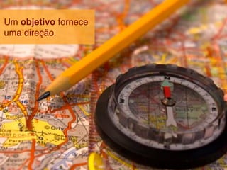 Um objetivo fornece
uma direção.
 