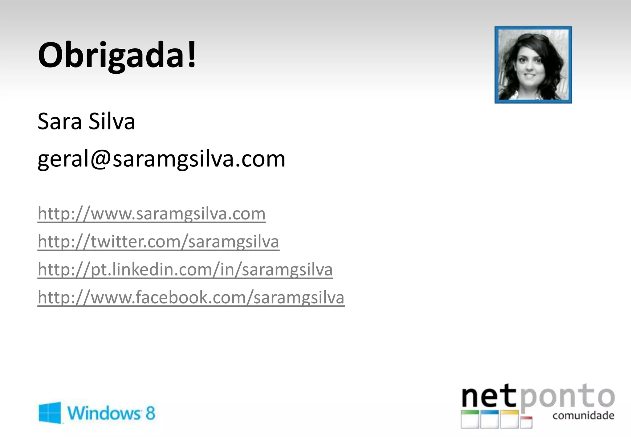 Obrigada!
Sara Silva
geral@saramgsilva.com

http://www.saramgsilva.com
http://twitter.com/saramgsilva
http://pt.linkedin.com/in/saramgsilva
http://www.facebook.com/saramgsilva
 