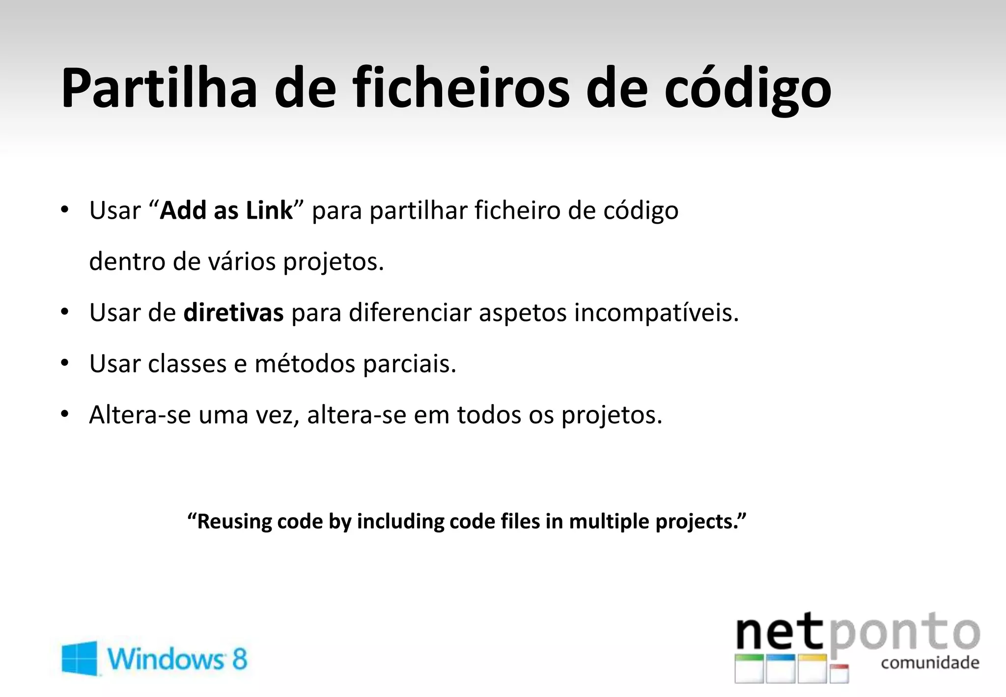 Partilha de ficheiros de código
• Usar “Add as Link” para partilhar ficheiro de código
  dentro de vários projetos.
• Usar de diretivas para diferenciar aspetos incompatíveis.
• Usar classes e métodos parciais.
• Altera-se uma vez, altera-se em todos os projetos.


           “Reusing code by including code files in multiple projects.”
 