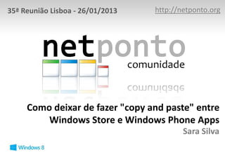 35ª Reunião Lisboa - 26/01/2013   http://netponto.org




     Como deixar de fazer "copy and paste" entre
         Windows Store e Windows Phone Apps
                                          Sara Silva
 