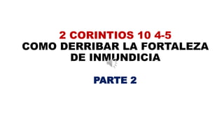 2 CORINTIOS 10 4-5
COMO DERRIBAR LA FORTALEZA
DE INMUNDICIA
PARTE 2
 