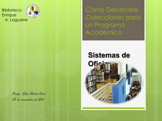 Biblioteca                     Cómo Desarrollar
Enrique
  A. Laguerre                  Colecciones para
                               un Programa
                               Académico


                               Sistemas de
                               Oficina


     Profa. Elsa Matos Vale
     28 de noviembre de 2011
 