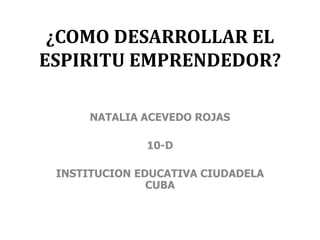 ¿COMO DESARROLLAR EL 
ESPIRITU EMPRENDEDOR? 
NATALIA ACEVEDO ROJAS 
10-D 
INSTITUCION EDUCATIVA CIUDADELA 
CUBA 
 