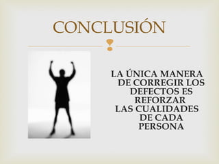 
CONCLUSIÓN
LA ÚNICA MANERA
DE CORREGIR LOS
DEFECTOS ES
REFORZAR
LAS CUALIDADES
DE CADA
PERSONA
 
