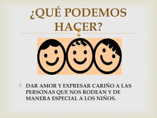 
 DAR AMOR Y EXPRESAR CARIÑO A LAS
PERSONAS QUE NOS RODEAN Y DE
MANERA ESPECIAL A LOS NIÑOS.
¿QUÉ PODEMOS
HACER?
 