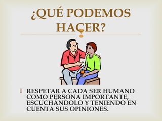 
 RESPETAR A CADA SER HUMANO
COMO PERSONA IMPORTANTE,
ESCUCHÁNDOLO Y TENIENDO EN
CUENTA SUS OPINIONES.
¿QUÉ PODEMOS
HACER?
 