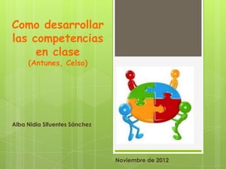 Como desarrollar
las competencias
     en clase
     (Antunes, Celso)




Alba Nidia Sifuentes Sánchez




                               Noviembre de 2012
 