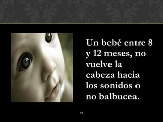 Un bebé entre 8
     y 12 meses, no
     vuelve la
     cabeza hacia
     los sonidos o
     no balbucea.
11
 