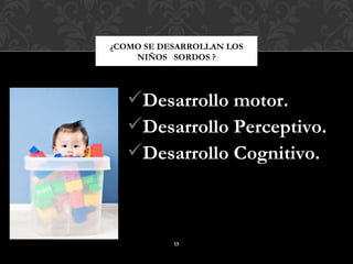 ¿COMO SE DESARROLLAN LOS
    NIÑOS SORDOS ?




   Desarrollo motor.
   Desarrollo Perceptivo.
   Desarrollo Cognitivo.



           15
 