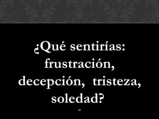 ¿Qué sentirías:
    frustración,
decepción, tristeza,
     soledad?
         18
 