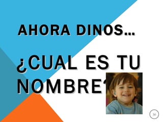AHORA DINOS…

¿CUAL ES TU
NOMBRE?
               30
 