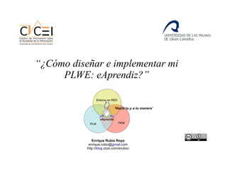 “¿Cómo diseñar e implementar mi
PLWE: eAprendiz?”
Enrique Rubio Royo
enrique.rubio@gmail.com
http://blog.cicei.com/erubio/
'Hazlo tu y a tu manera'
 