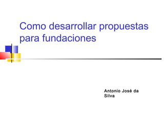 Como desarrollar propuestas
para fundaciones
Antonio José da
Silva
 