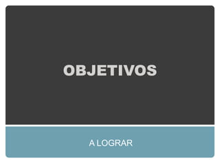 OBJETIVOS



  A LOGRAR
 