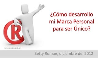 ¿Cómo desarrollo
                                  mi Marca Personal
                                   para ser Único?


Fuente: enredenlared.com


                           Betty Román, diciembre del 2012
 