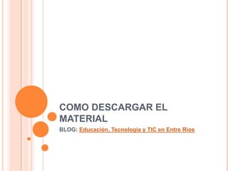 COMO DESCARGAR EL
MATERIAL
BLOG: Educación, Tecnologia y TIC en Entre Rios
 
