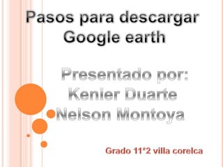 Pasos para descargar  Google earth Presentado por: Kenier Duarte  Nelson Montoya   Grado 11*2 villa corelca 