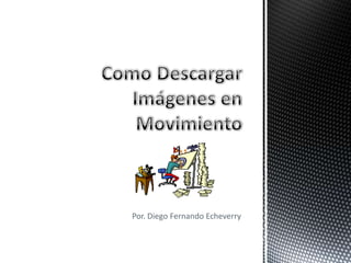 Como Descargar Imágenes en Movimiento Por. Diego Fernando Echeverry 