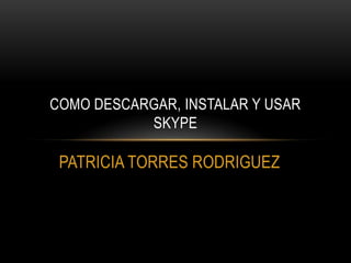 COMO DESCARGAR, INSTALAR Y USAR
           SKYPE

 PATRICIA TORRES RODRIGUEZ
 
