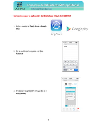 Como descargar la aplicación del Biblioteca Móvil de COBIMET
1. Debes acceder al Apple Store o Google
Play
2. En la opción de búsqueda escribes
Cobimet
3. Descargas la aplicación del App Store o
Google Play
1
 