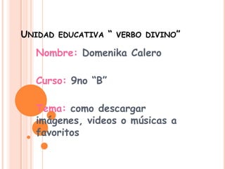 UNIDAD EDUCATIVA “ VERBO DIVINO”
   Nombre: Domenika Calero

   Curso: 9no “B”

   Tema: como descargar
   imágenes, videos o músicas a
   favoritos
 