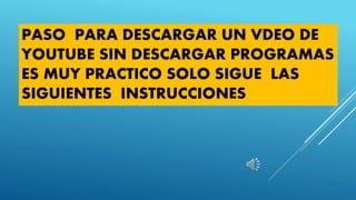 PASO PARA DESCARGAR UN VDEO DE
YOUTUBE SIN DESCARGAR PROGRAMAS
ES MUY PRACTICO SOLO SIGUE LAS
SIGUIENTES INSTRUCCIONES
 