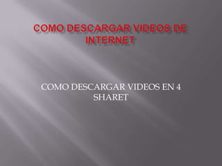 COMO DESCARGAR VIDEOS EN 4
         SHARET
 