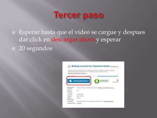    Esperar hasta que el video se cargue y despues
    dar click en descargar ahora y esperar
   20 segundos
 
