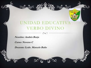 UNIDAD EDUCATIVA
      VERBO DIVINO
Nombre: Andrés Borja
Curso: Noveno C
Docente: Lcdo. Marcelo Baño
 