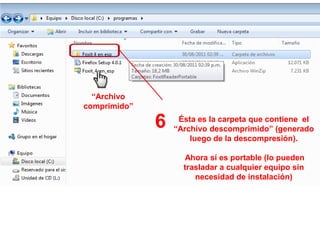 “Archivo
comprimido”

              6    Ésta es la carpeta que contiene el
                  “Archivo descomprimido” (generado
                      luego de la descompresión).

                     Ahora sí es portable (lo pueden
                    trasladar a cualquier equipo sin
                       necesidad de instalación)
 