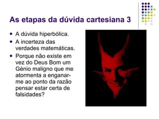 As etapas da dúvida cartesiana 3 A dúvida hiperbólica. A incerteza das verdades matemáticas. Porque não existe em vez do Deus Bom um Génio maligno que me atormenta a enganar-me ao ponto da razão pensar estar certa de falsidades? 