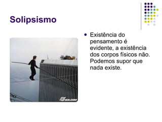 Solipsismo Existência do pensamento é evidente, a existência dos corpos físicos não. Podemos supor que nada existe. 
