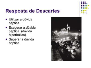 Resposta de Descartes Utilizar a dúvida céptica. Exagerar a dúvida céptica. (dúvida hiperbólica) Superar a dúvida céptica. 
