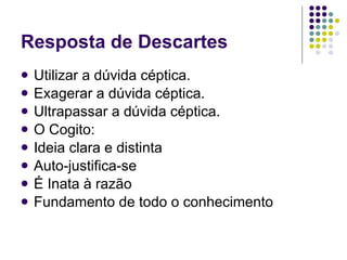 Resposta de Descartes Utilizar a dúvida céptica. Exagerar a dúvida céptica. Ultrapassar a dúvida céptica. O Cogito:  Ideia clara e distinta Auto-justifica-se É Inata à razão Fundamento de todo o conhecimento 