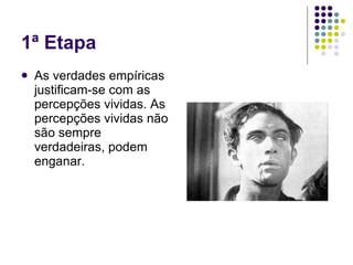 1ª Etapa As verdades empíricas justificam-se com as percepções vividas. As percepções vividas não são sempre verdadeiras, podem enganar. 