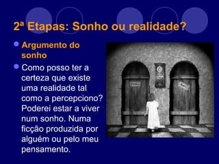 2ª Etapas: Sonho ou realidade?
Argumento do
sonho
Como posso ter a
certeza que existe
uma realidade tal
como a percepciono?
Poderei estar a viver
num sonho. Numa
ficção produzida por
alguém ou pelo meu
pensamento.
 