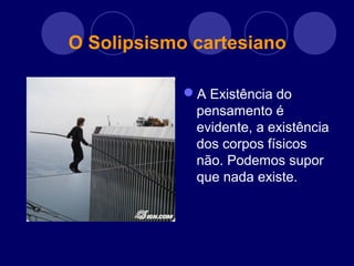 O Solipsismo cartesiano
A Existência do
pensamento é
evidente, a existência
dos corpos físicos
não. Podemos supor
que nada existe.
 