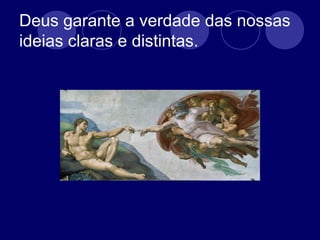Deus garante a verdade das nossas
ideias claras e distintas.
 