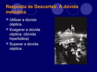 Resposta de Descartes: A dúvida
metódica
Utilizar a dúvida
céptica.
Exagerar a dúvida
céptica. (dúvida
hiperbólica)
Superar a dúvida
céptica.
 