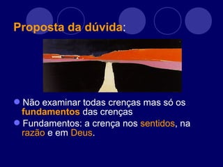 Proposta da dúvida:
Não examinar todas crenças mas só os
fundamentos das crenças
Fundamentos: a crença nos sentidos, na
razão e em Deus.
 