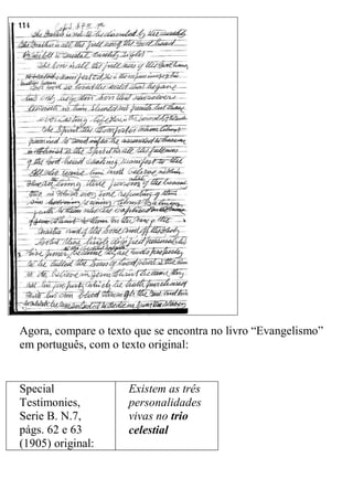 Agora, compare o texto que se encontra no livro “Evangelismo” em português, com o texto original: 
Special Testimonies, Serie B. N.7, págs. 62 e 63 (1905) original: 
Existem as três personalidades vivas no trio celestial  