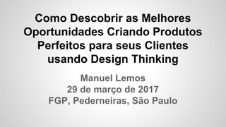 Como Descobrir as Melhores
Oportunidades Criando Produtos
Perfeitos para seus Clientes
usando Design Thinking
Manuel Lemos
29 de março de 2017
FGP, Pederneiras, São Paulo
 