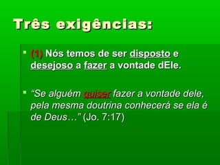 Três exigências:Três exigências:
 (1)(1) Nós temos de serNós temos de ser dispostodisposto ee
desejosodesejoso aa fazerfazer a vontade dEle.a vontade dEle.
 ““Se alguémSe alguém quiserquiser fazer a vontade dele,fazer a vontade dele,
pela mesma doutrina conhecerá se ela épela mesma doutrina conhecerá se ela é
de Deus…”de Deus…” (Jo. 7:17)(Jo. 7:17)
 