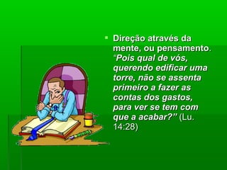  Direção através daDireção através da
mente, ou pensamentomente, ou pensamento..
““Pois qual de vós,Pois qual de vós,
querendo edificar umaquerendo edificar uma
torre, não se assentatorre, não se assenta
primeiro a fazer asprimeiro a fazer as
contas dos gastos,contas dos gastos,
para ver se tem compara ver se tem com
que a acabar?”que a acabar?” (Lu.(Lu.
14:28)14:28)
 