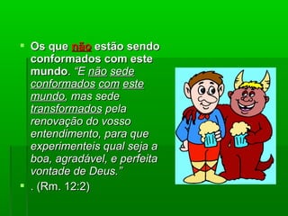  Os queOs que nãonão estão sendoestão sendo
conformados com esteconformados com este
mundomundo.. “E“E nãonão sedesede
conformadosconformados comcom esteeste
mundomundo, mas sede, mas sede
transformadostransformados pelapela
renovação do vossorenovação do vosso
entendimento, para queentendimento, para que
experimenteis qual seja aexperimenteis qual seja a
boa, agradável, e perfeitaboa, agradável, e perfeita
vontade de Deus.”vontade de Deus.”
 . (Rm. 12:2). (Rm. 12:2)
 