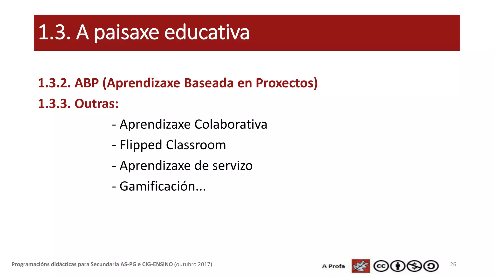 1.3. A paisaxe educativa
26Programacións didácticas para Secundaria AS-PG e CIG-ENSINO (outubro 2017)
1.3.2. ABP (Aprendizaxe Baseada en Proxectos)
1.3.3. Outras:
- Aprendizaxe Colaborativa
- Flipped Classroom
- Aprendizaxe de servizo
- Gamificación...
 