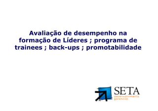Avaliação de desempenho na
 formação de Líderes ; programa de
trainees ; back-ups ; promotabilidade




Seta – Desenvolvimento Gerencial (www.setadg.com.br)   22   IQPC – LIDERANÇA - JULHO 2010
 