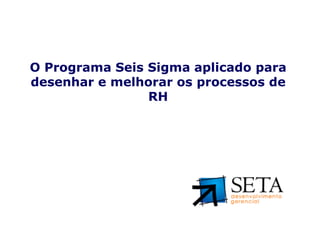 O Programa Seis Sigma aplicado para
desenhar e melhorar os processos de
                RH




Seta – Desenvolvimento Gerencial (www.setadg.com.br)   31   IQPC – LIDERANÇA - JULHO 2010
 