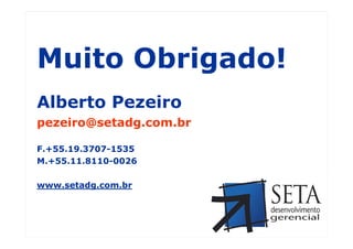 Muito Obrigado!
 Alberto Pezeiro
      Otimização       de
 pezeiro@setadg.com.br
          Processos I
 F.+55.19.3707-1535
 M.+55.11.8110-0026

 www.setadg.com.br




Seta – Desenvolvimento Gerencial (www.setadg.com.br)   49   IQPC – LIDERANÇA - JULHO 2010
 