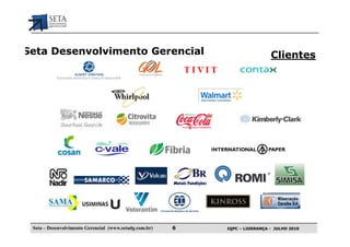 Seta Desenvolvimento Gerencial                                               Clientes




 Seta – Desenvolvimento Gerencial (www.setadg.com.br)   6   IQPC – LIDERANÇA - JULHO 2010
 